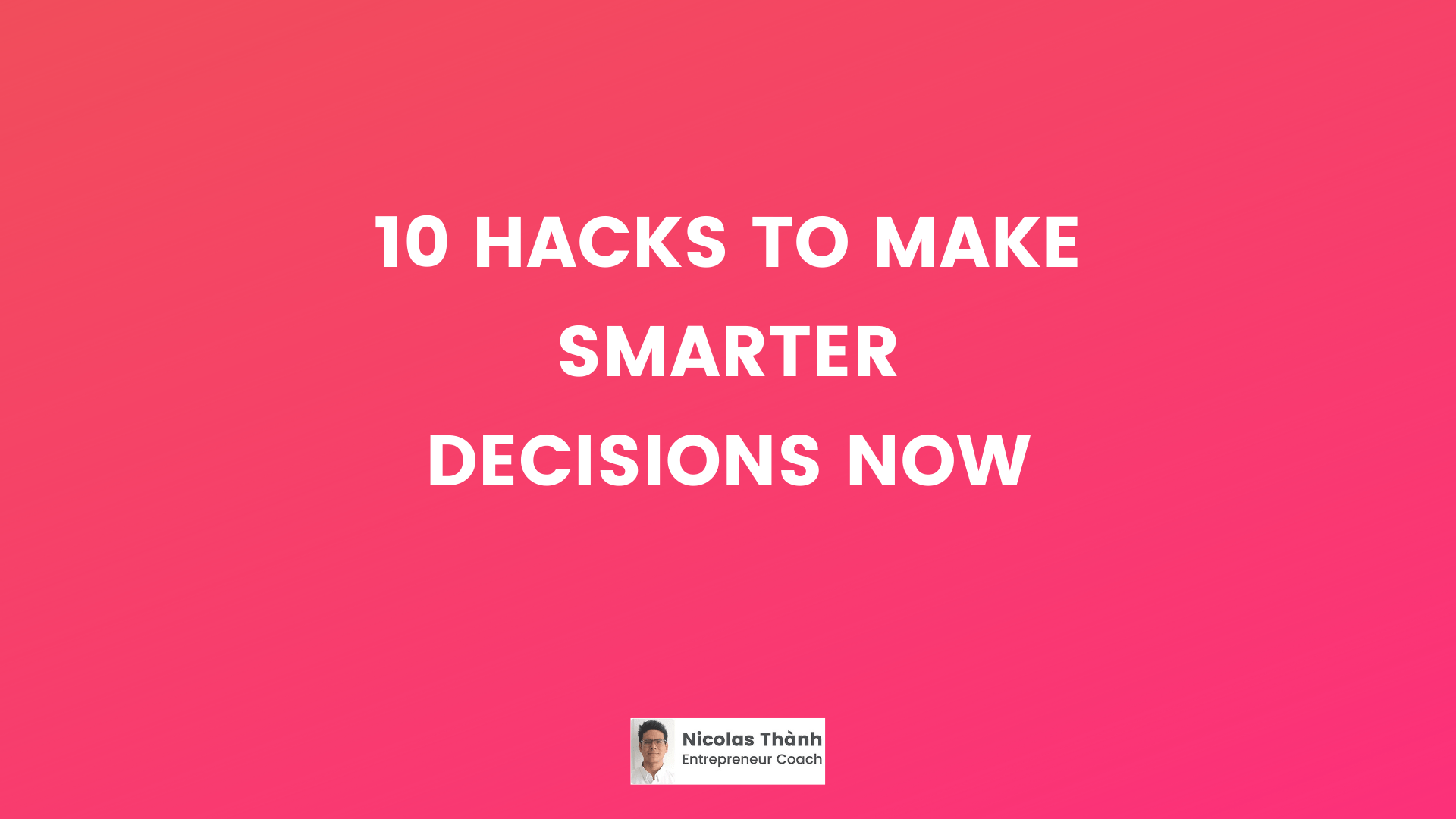 10 HACKS TO MAKE SMARTER DECISIONS NOW Nicolas Thanh